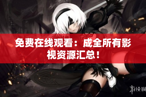 免费在线观看：成全所有影视资源汇总！