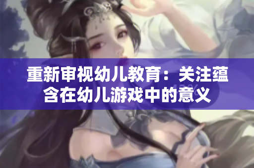 重新审视幼儿教育：关注蕴含在幼儿游戏中的意义