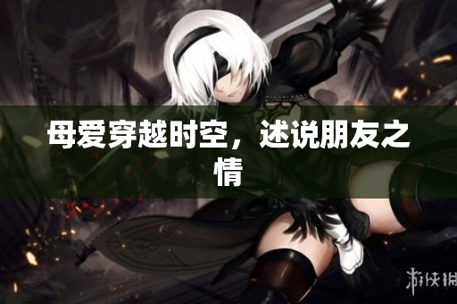 母爱穿越时空，述说朋友之情