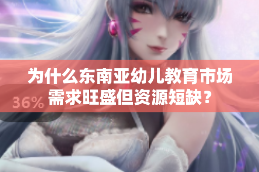 为什么东南亚幼儿教育市场需求旺盛但资源短缺？