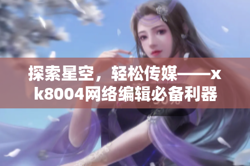 探索星空，轻松传媒——xk8004网络编辑必备利器