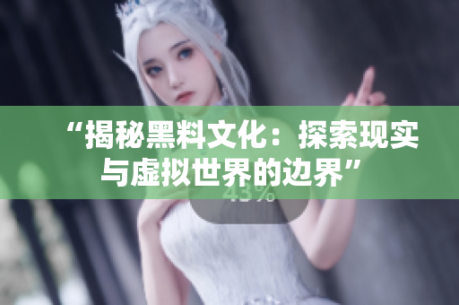 “揭秘黑料文化：探索现实与虚拟世界的边界”