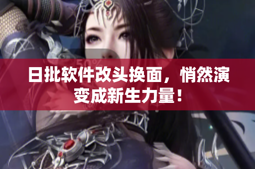 日批软件改头换面，悄然演变成新生力量！