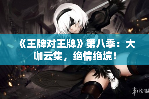 《王牌对王牌》第八季：大咖云集，绝情绝境！