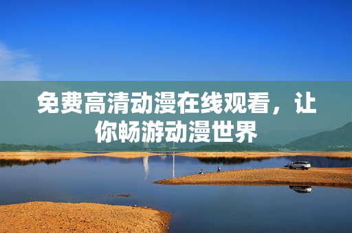 免费高清动漫在线观看，让你畅游动漫世界
