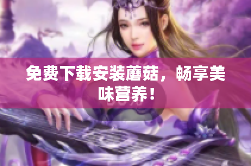 免费下载安装蘑菇，畅享美味营养！