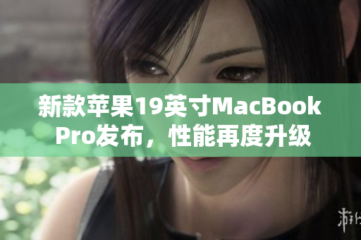 新款苹果19英寸MacBook Pro发布，性能再度升级