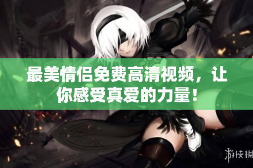 最美情侣免费高清视频，让你感受真爱的力量！
