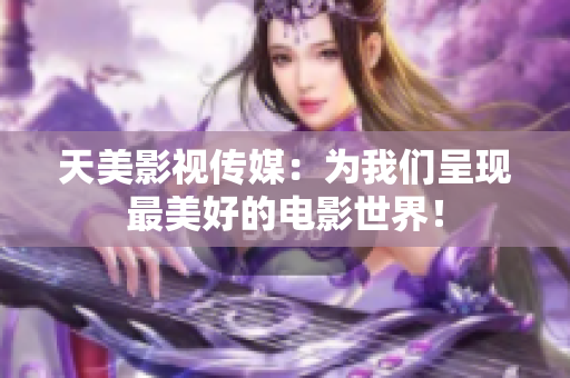天美影视传媒：为我们呈现最美好的电影世界！