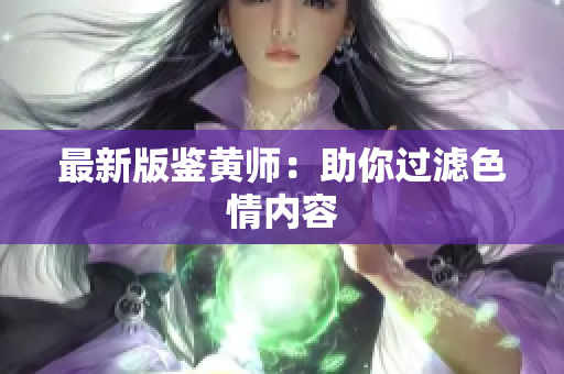 最新版鉴黄师：助你过滤色情内容