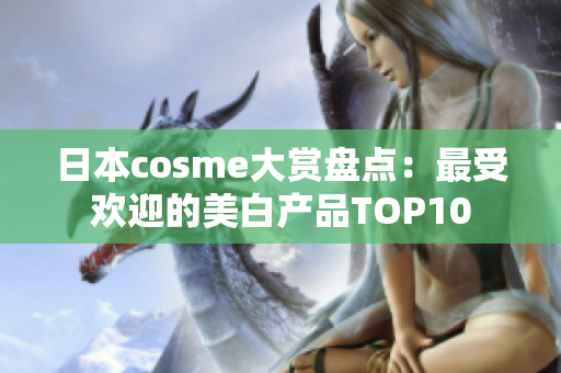 日本cosme大赏盘点：最受欢迎的美白产品TOP10