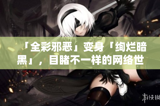 「全彩邪恶」变身「绚烂暗黑」，目睹不一样的网络世界！