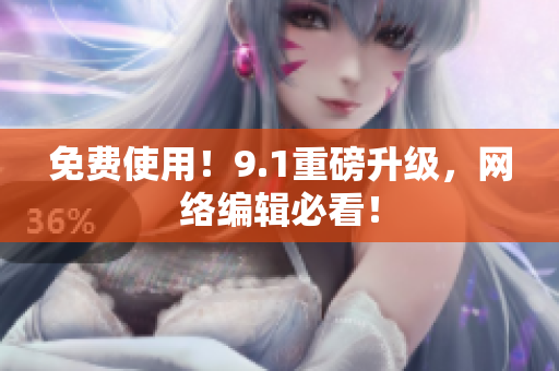 免费使用！9.1重磅升级，网络编辑必看！