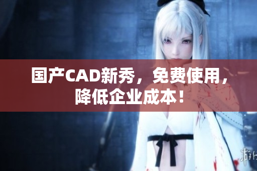 国产CAD新秀，免费使用，降低企业成本！