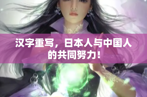 汉字重写，日本人与中国人的共同努力！