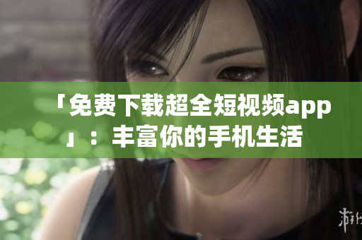 「免费下载超全短视频app」：丰富你的手机生活