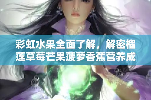 彩虹水果全面了解，解密榴莲草莓芒果菠萝香蕉营养成分