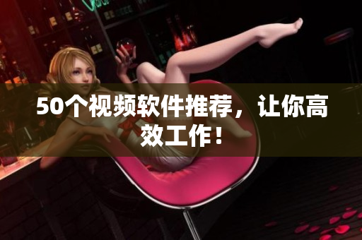 50个视频软件推荐，让你高效工作！