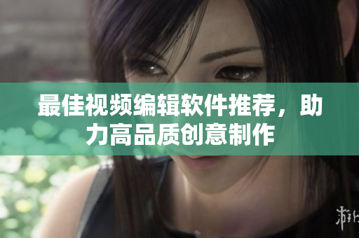 最佳视频编辑软件推荐，助力高品质创意制作