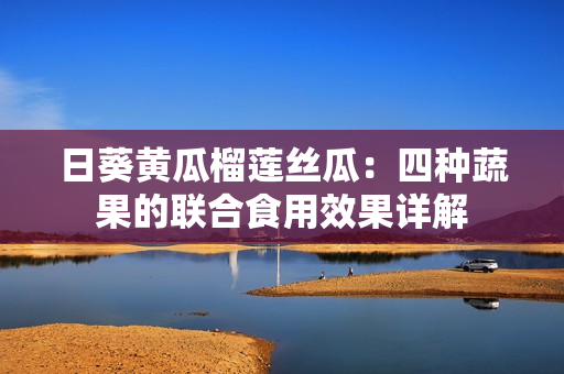 日葵黄瓜榴莲丝瓜：四种蔬果的联合食用效果详解