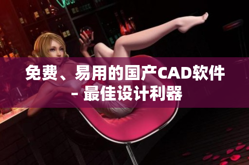 免费、易用的国产CAD软件 – 最佳设计利器