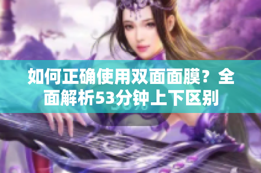 如何正确使用双面面膜？全面解析53分钟上下区别