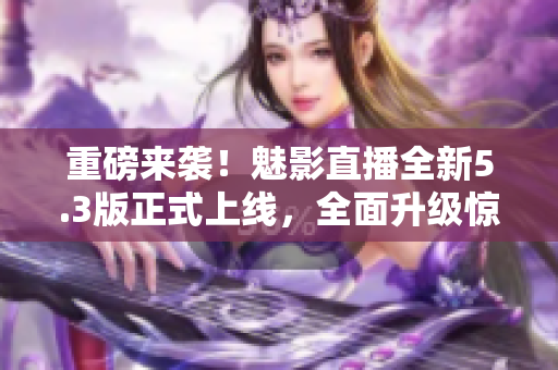 重磅来袭！魅影直播全新5.3版正式上线，全面升级惊艳亮相！