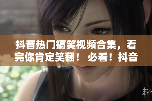 抖音热门搞笑视频合集，看完你肯定笑翻！ 必看！抖音最搞笑视频合集！