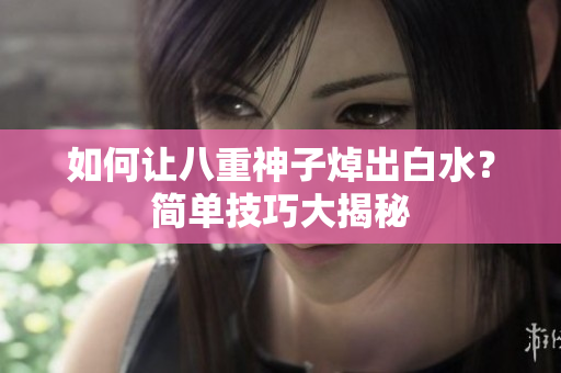 如何让八重神子焯出白水？简单技巧大揭秘