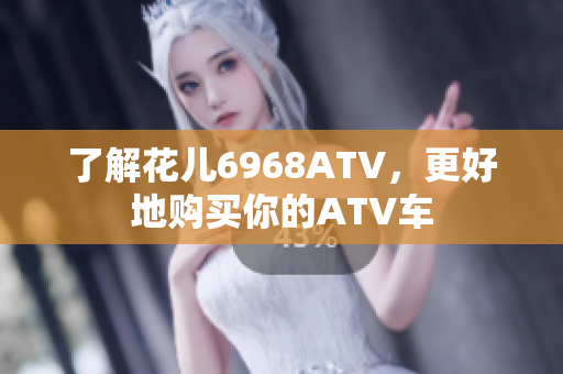 了解花儿6968ATV，更好地购买你的ATV车