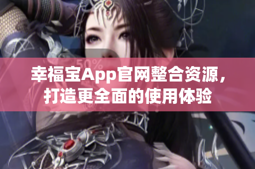 幸福宝App官网整合资源，打造更全面的使用体验