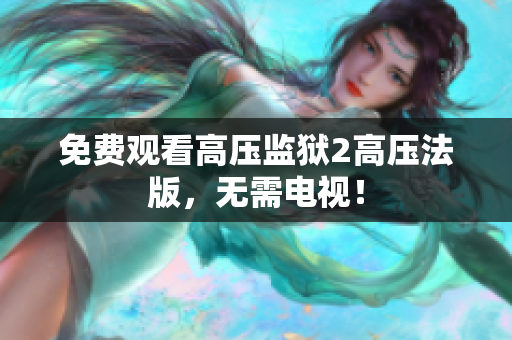 免费观看高压监狱2高压法版，无需电视！