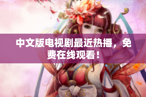 中文版电视剧最近热播，免费在线观看！