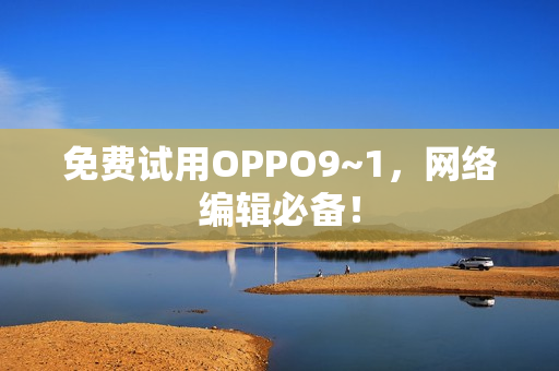 免费试用OPPO9~1，网络编辑必备！