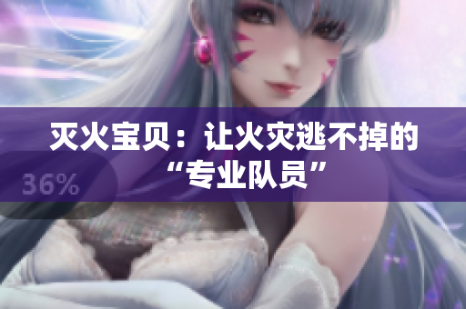 灭火宝贝：让火灾逃不掉的“专业队员”