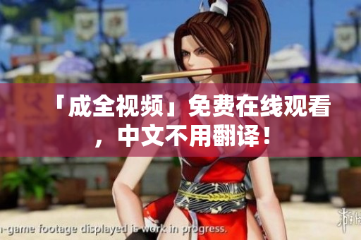 「成全视频」免费在线观看，中文不用翻译！