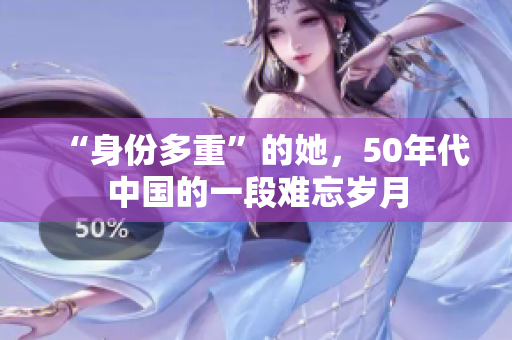 “身份多重”的她，50年代中国的一段难忘岁月