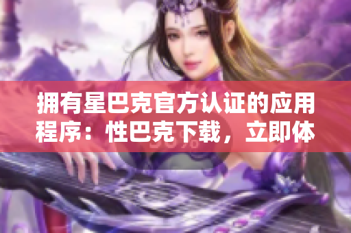 拥有星巴克官方认证的应用程序：性巴克下载，立即体验！