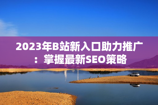 2023年B站新入口助力推广：掌握最新SEO策略