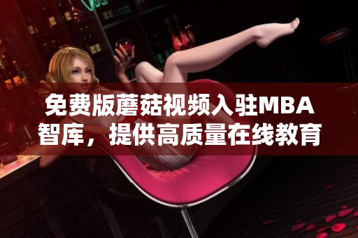 免费版蘑菇视频入驻MBA智库，提供高质量在线教育资源