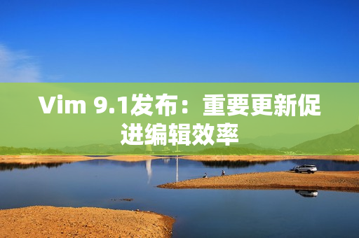 Vim 9.1发布：重要更新促进编辑效率