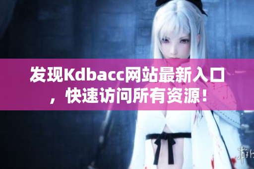 发现Kdbacc网站最新入口，快速访问所有资源！