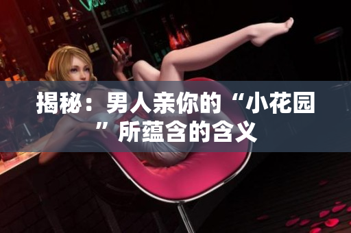 揭秘：男人亲你的“小花园”所蕴含的含义