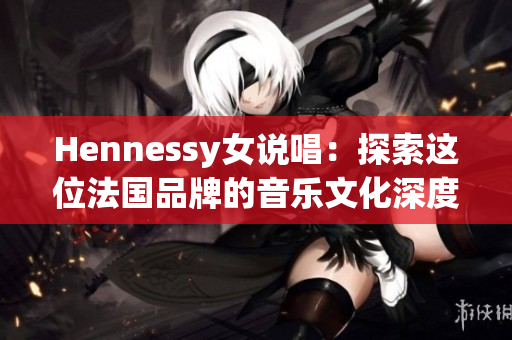 Hennessy女说唱：探索这位法国品牌的音乐文化深度
