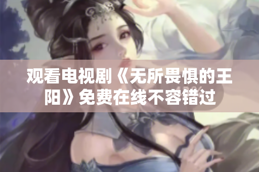观看电视剧《无所畏惧的王阳》免费在线不容错过