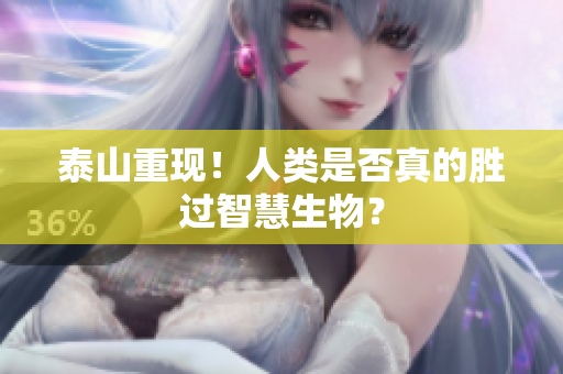泰山重现！人类是否真的胜过智慧生物？