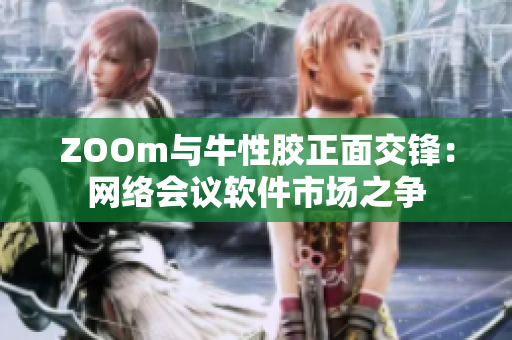 ZOOm与牛性胶正面交锋：网络会议软件市场之争