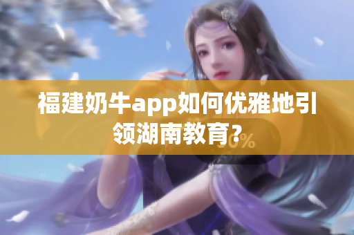 福建奶牛app如何优雅地引领湖南教育？