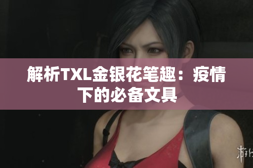 解析TXL金银花笔趣：疫情下的必备文具