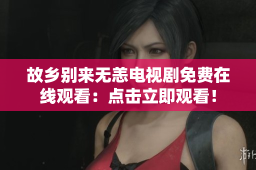 故乡别来无恙电视剧免费在线观看：点击立即观看！